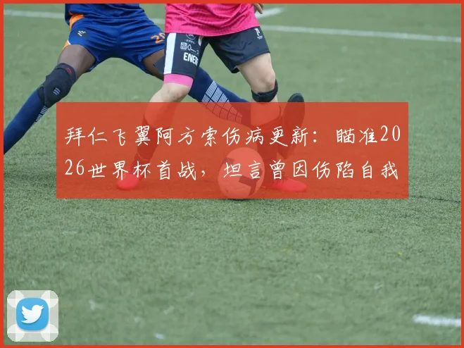 拜仁飞翼阿方索伤病更新：瞄准2026世界杯首战，坦言曾因伤陷自我怀疑，解析其复出时间与心路历程