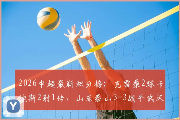 2026中超最新积分榜：克雷桑2球卡迪斯2射1传，山东泰山3-3战平武汉三镇全回顾