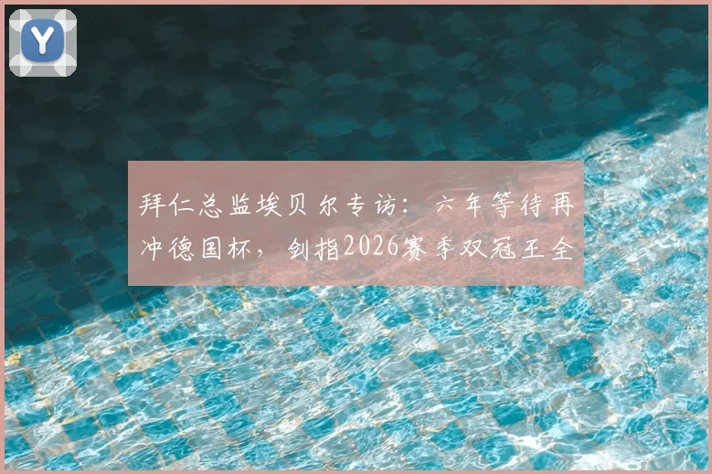 拜仁总监埃贝尔专访：六年等待再冲德国杯，剑指2026赛季双冠王全解析