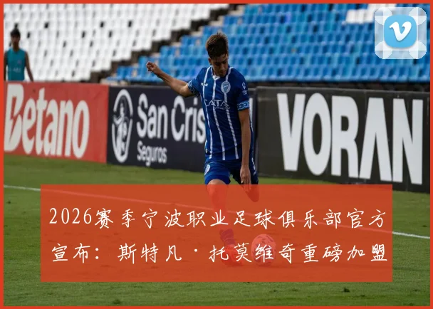 2026赛季宁波职业足球俱乐部官方宣布：斯特凡·托莫维奇重磅加盟，解析新外援将如何提升球队攻防实力