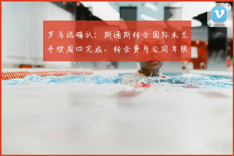 罗马诺确认:斯通斯转会国际米兰手续周四完成,转会费与合同年限细节全披露