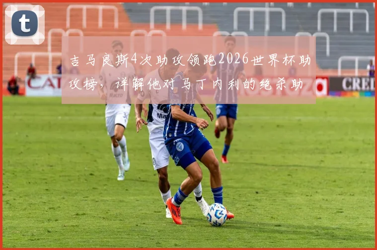 吉马良斯4次助攻领跑2026世界杯助攻榜,详解他对马丁内利的绝杀助攻有多关键