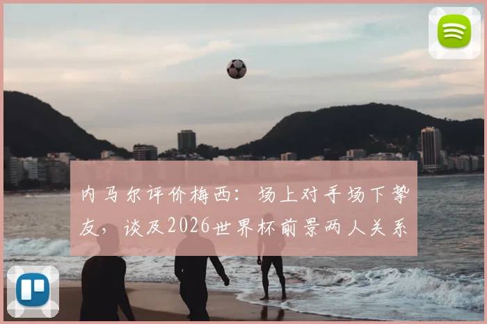 内马尔评价梅西:场上对手场下挚友,谈及2026世界杯前景两人关系引热议
