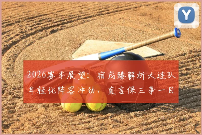 2026赛季展望:宿茂臻解析大连队年轻化阵容冲劲,直言保三争一目标明确
