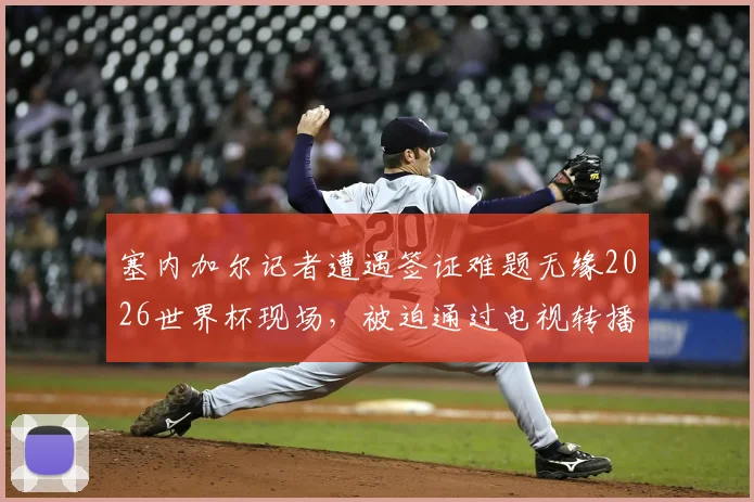 塞内加尔记者遭遇签证难题无缘2026世界杯现场,被迫通过电视转播完成拍摄工作