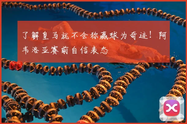 了解皇马就不会称赢球为奇迹!阿韦洛亚赛前自信表态