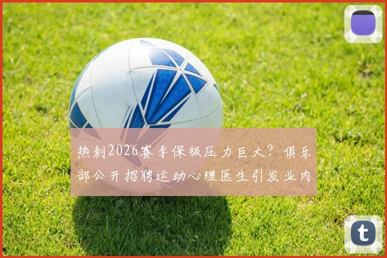 热刺2026赛季保级压力巨大？俱乐部公开招聘运动心理医生引发业内关注，球员心态成焦点