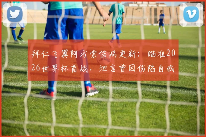 拜仁飞翼阿方索伤病更新：瞄准2026世界杯首战，坦言曾因伤陷自我怀疑，解析其复出时间与心路历程