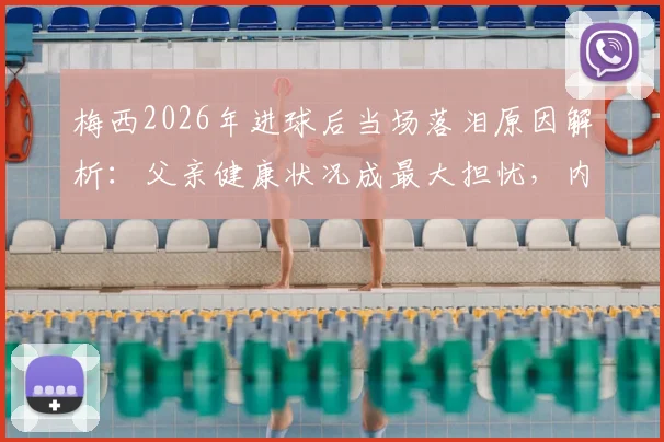 梅西2026年进球后当场落泪原因解析：父亲健康状况成最大担忧，内心挣扎细节曝光