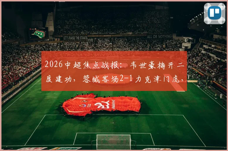 2026中超焦点战报：韦世豪梅开二度建功，蓉城客场2-1力克津门虎，王献钧破门难挽败局