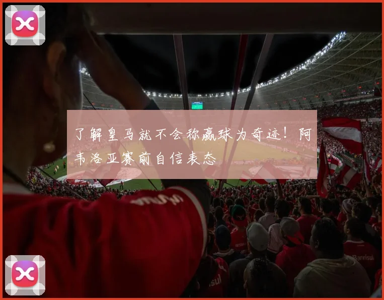 了解皇马就不会称赢球为奇迹！阿韦洛亚赛前自信表态