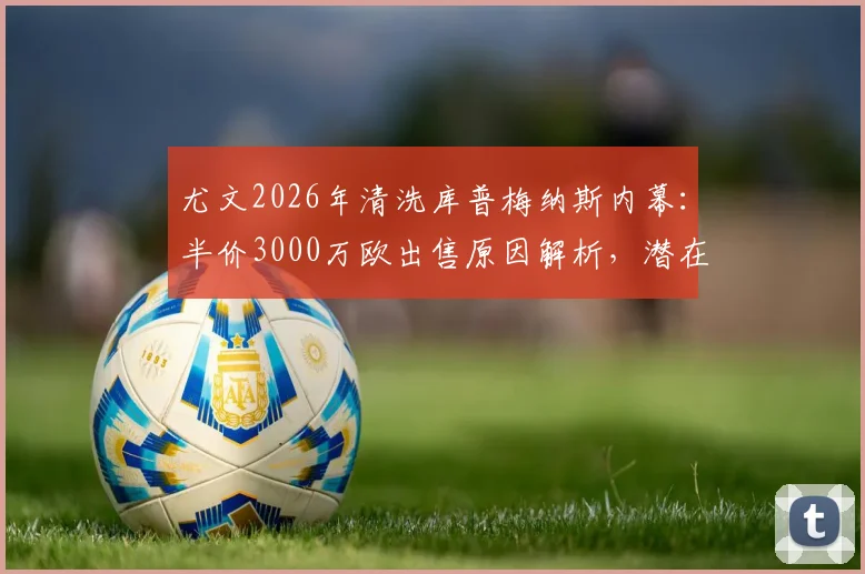 尤文2026年清洗库普梅纳斯内幕:半价3000万欧出售原因解析,潜在下家与球员未来分析
