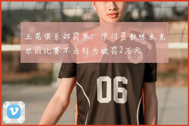 玉昆俱乐部罚单：守门员教练米克尔因比赛不当行为被罚2万元