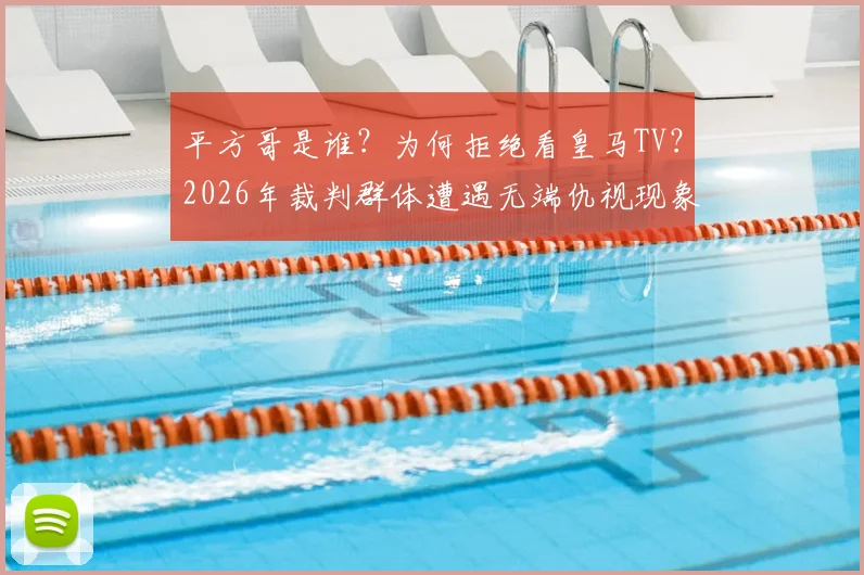 平方哥是谁？为何拒绝看皇马TV？2026年裁判群体遭遇无端仇视现象深度剖析