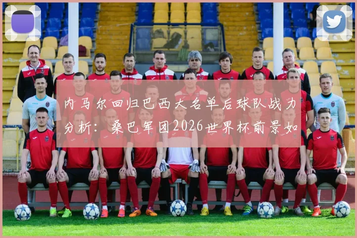 内马尔回归巴西大名单后球队战力分析：桑巴军团2026世界杯前景如何，阵容实力与夺冠可能性深度探讨