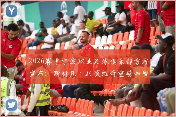 2026赛季宁波职业足球俱乐部官方宣布:斯特凡·托莫维奇重磅加盟,解析新外援将如何提升球队攻防实力