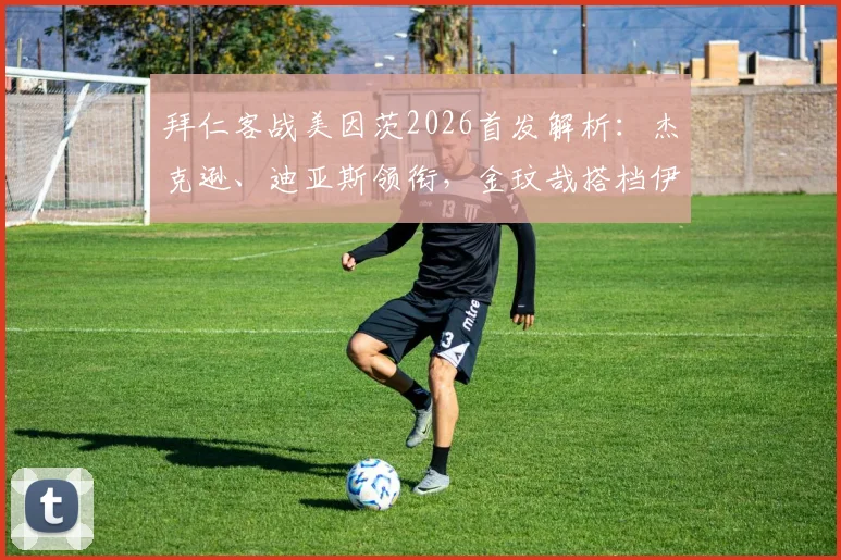 拜仁客战美因茨2026首发解析:杰克逊、迪亚斯领衔,金玟哉搭档伊藤洋辉组合引关注