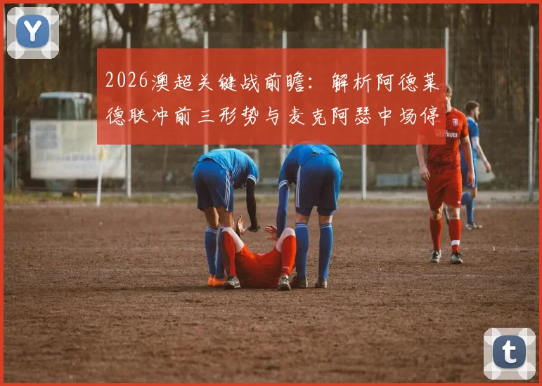 2026澳超关键战前瞻：解析阿德莱德联冲前三形势与麦克阿瑟中场停赛危机