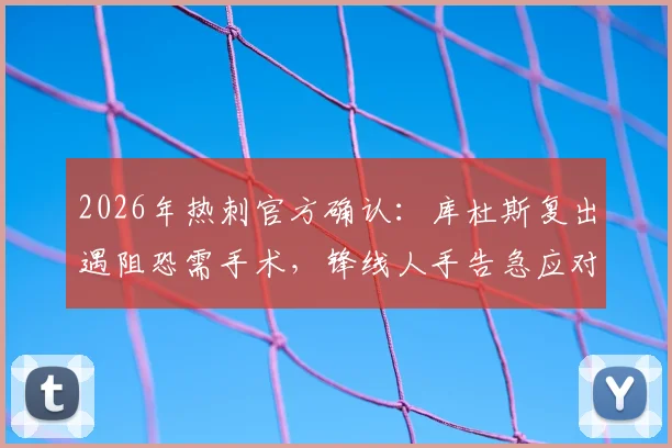 2026年热刺官方确认:库杜斯复出遇阻恐需手术,锋线人手告急应对方案解读