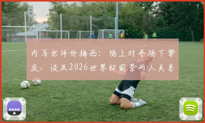 内马尔评价梅西：场上对手场下挚友，谈及2026世界杯前景两人关系引热议