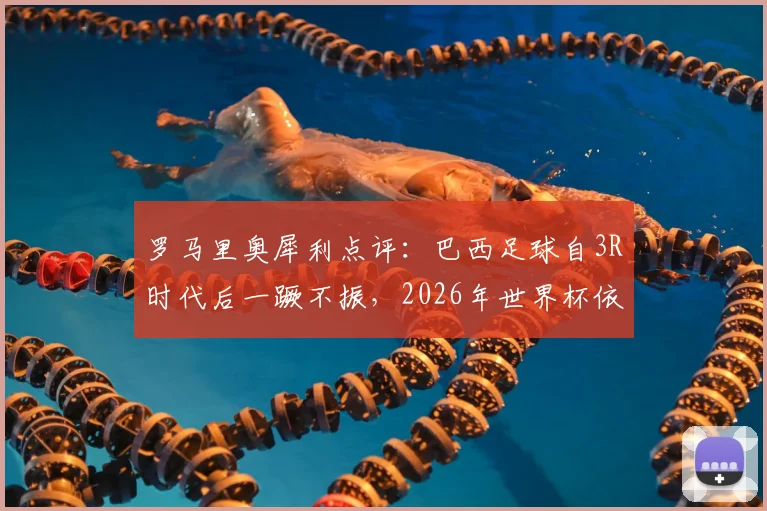 罗马里奥犀利点评:巴西足球自3R时代后一蹶不振,2026年世界杯依旧只能依赖内马尔?深度剖析桑巴军团困境