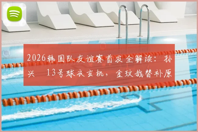 2026韩国队友谊赛首发全解读:孙兴慜13号球衣玄机,金玟哉替补原因深度剖析
