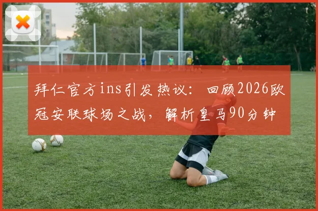 拜仁官方ins引发热议：回顾2026欧冠安联球场之战，解析皇马90分钟的漫长体验与赛后舆论焦点
