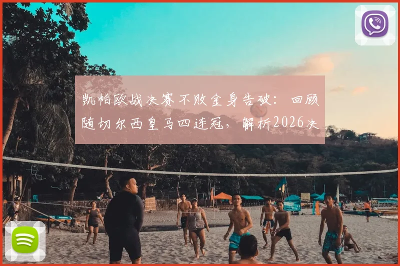 凯帕欧战决赛不败金身告破：回顾随切尔西皇马四连冠，解析2026决赛失利关键因素