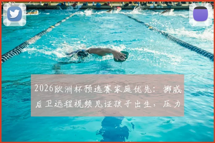 2026欧洲杯预选赛家庭优先:挪威后卫远程视频见证孩子出生,压力真给到队友多库了吗?——职业球员赛场外的两难抉择