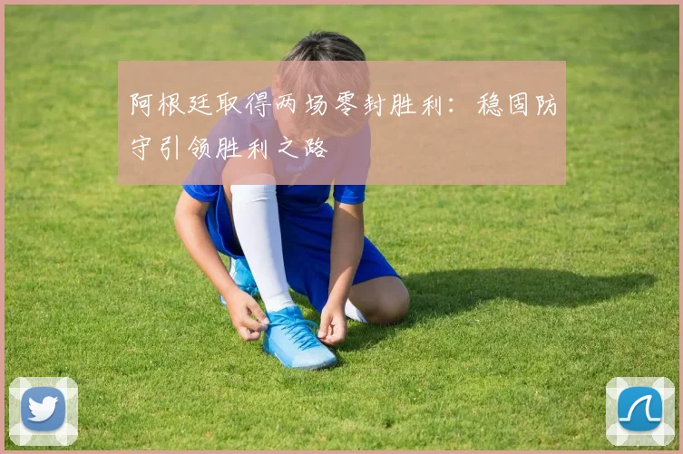 阿根廷取得两场零封胜利:稳固防守引领胜利之路