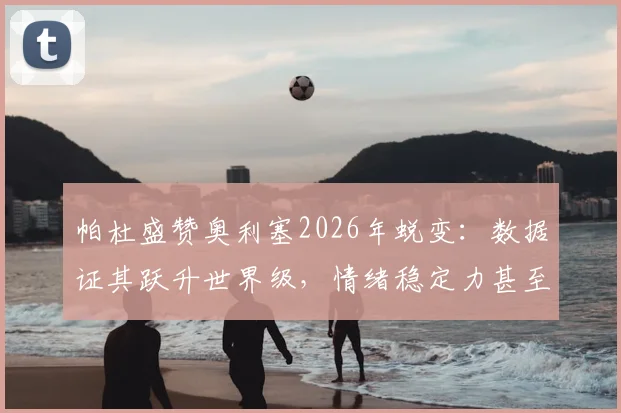 帕杜盛赞奥利塞2026年蜕变:数据证其跃升世界级,情绪稳定力甚至超越马拉多纳