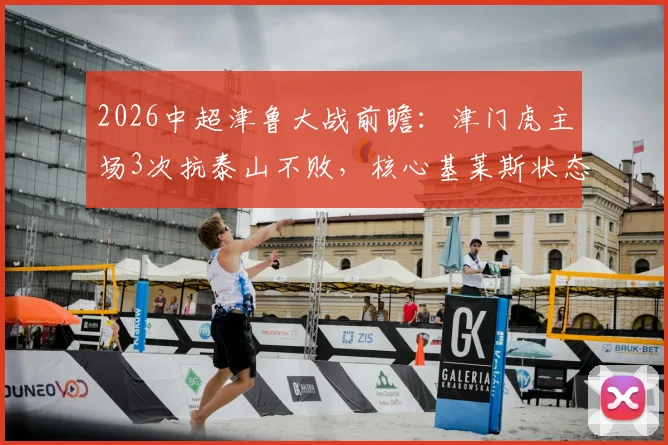 2026中超津鲁大战前瞻:津门虎主场3次抗泰山不败,核心基莱斯状态成关键,附历史交锋深度解析