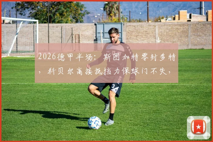 2026德甲半场:斯图加特零封多特,科贝尔高接抵挡力保球门不失,射门数据引热议