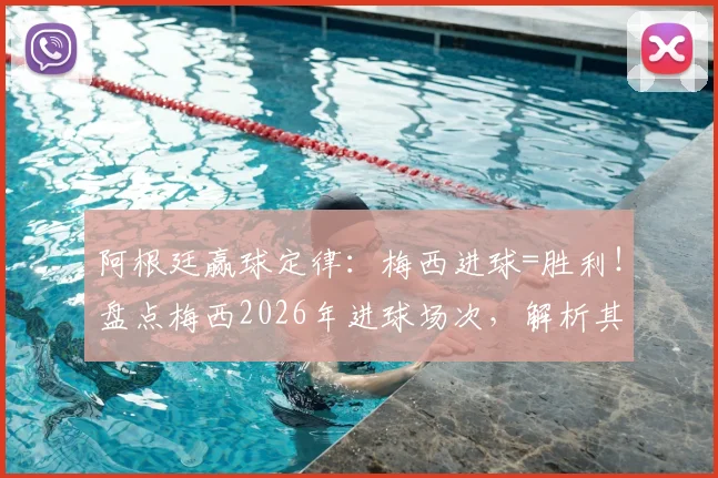 阿根廷赢球定律：梅西进球=胜利！盘点梅西2026年进球场次，解析其定海神针作用
