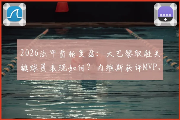 2026法甲首轮复盘：大巴黎取胜关键球员表现如何？内维斯获评MVP，巴尔科拉仅用2分钟破门