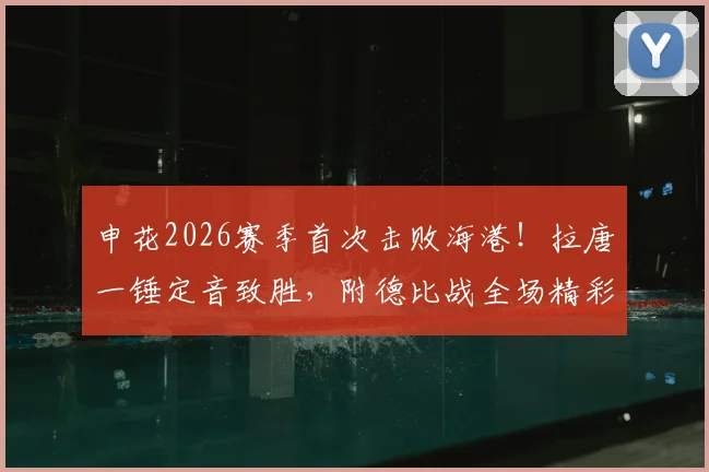 申花2026赛季首次击败海港!拉唐一锤定音致胜,附德比战全场精彩回放与分析
