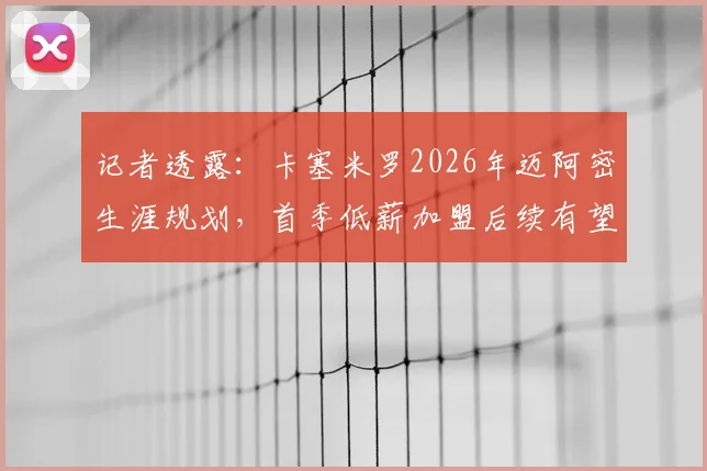 记者透露：卡塞米罗2026年迈阿密生涯规划，首季低薪加盟后续有望转为指定球员合同