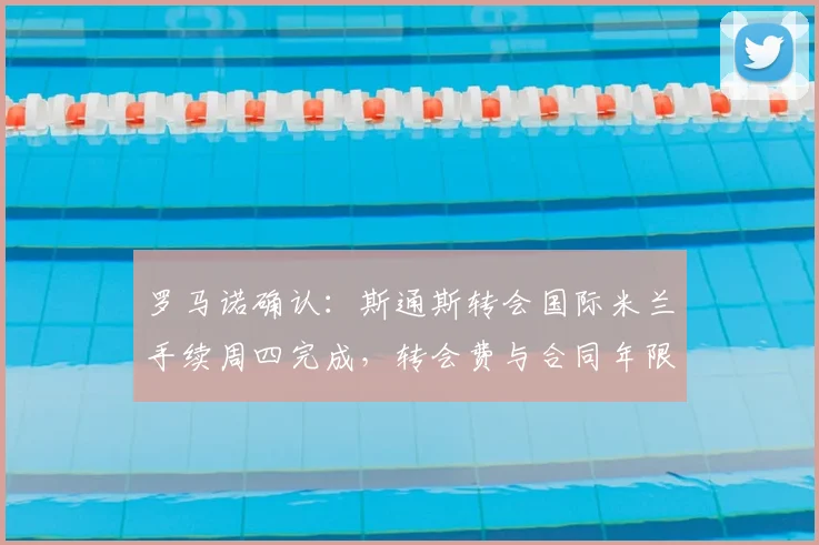 罗马诺确认：斯通斯转会国际米兰手续周四完成，转会费与合同年限细节全披露