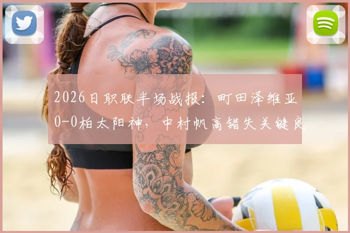 2026日职联半场战报：町田泽维亚0-0柏太阳神，中村帆高错失关键良机，两队战术解析