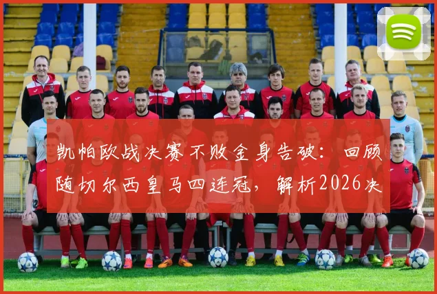 凯帕欧战决赛不败金身告破：回顾随切尔西皇马四连冠，解析2026决赛失利关键因素