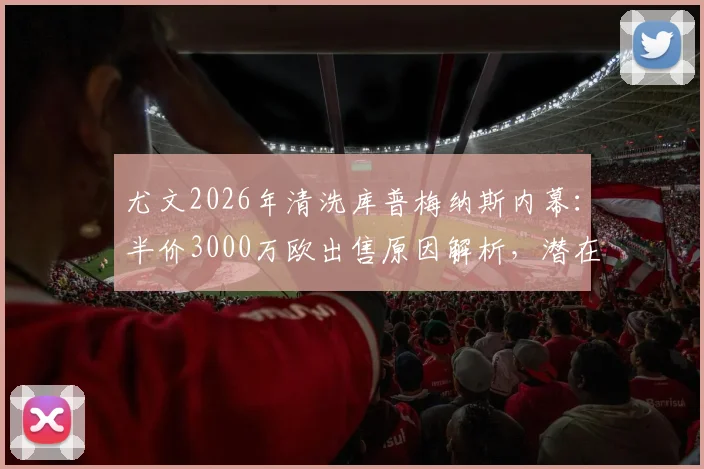 尤文2026年清洗库普梅纳斯内幕：半价3000万欧出售原因解析，潜在下家与球员未来分析