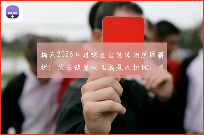 梅西2026年进球后当场落泪原因解析：父亲健康状况成最大担忧，内心挣扎细节曝光