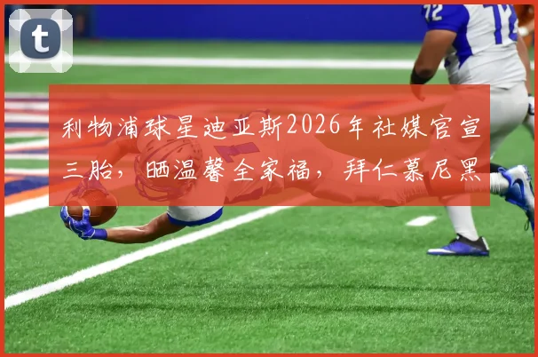 利物浦球星迪亚斯2026年社媒官宣三胎，晒温馨全家福，拜仁慕尼黑官方第一时间送上祝贺