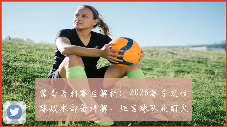 蒙哥马利赛后解析：2026赛季定位球战术部署详解，坦言球队此前欠缺取胜运气