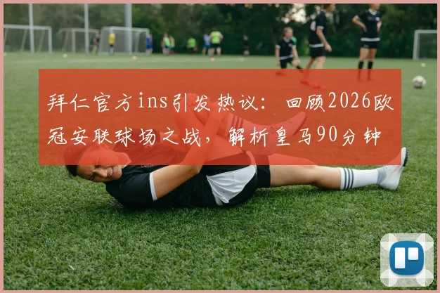拜仁官方ins引发热议：回顾2026欧冠安联球场之战，解析皇马90分钟的漫长体验与赛后舆论焦点