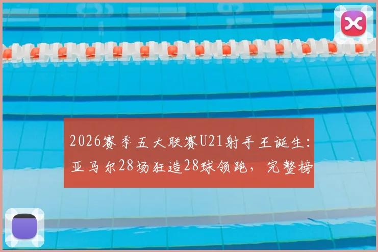 2026赛季五大联赛U21射手王诞生:亚马尔28场狂造28球领跑,完整榜单及球员数据分析