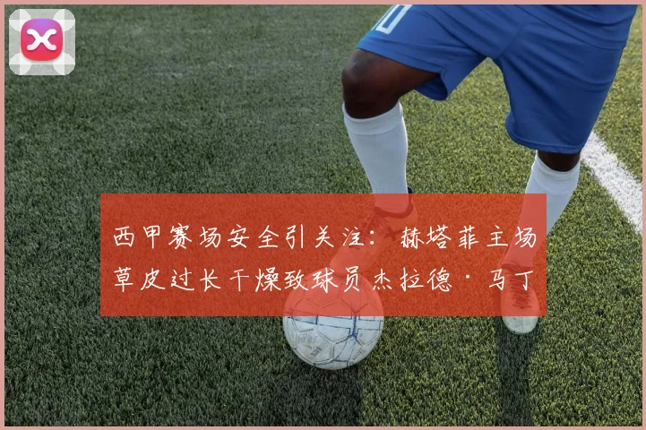 西甲赛场安全引关注:赫塔菲主场草皮过长干燥致球员杰拉德·马丁扭伤,球场维护标准成焦点