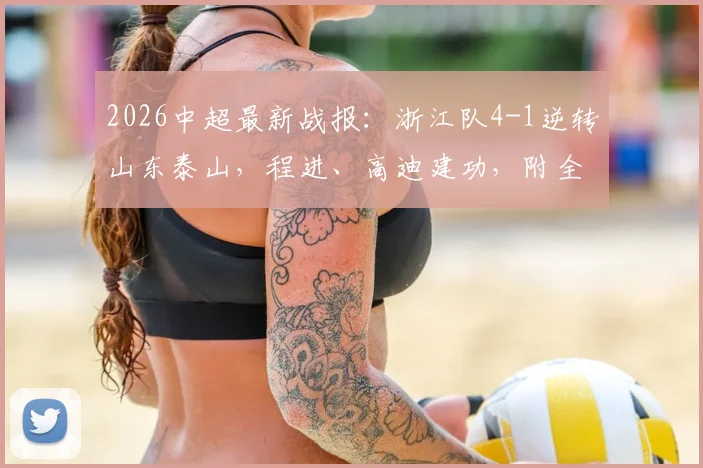 2026中超最新战报：浙江队4-1逆转山东泰山，程进、高迪建功，附全场技术统计与球员状态分析