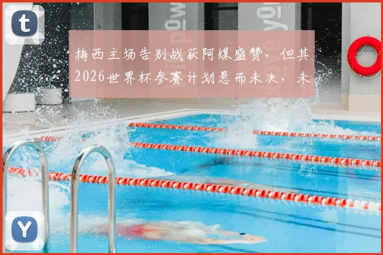 梅西主场告别战获阿媒盛赞，但其2026世界杯参赛计划悬而未决，未来动向深度分析