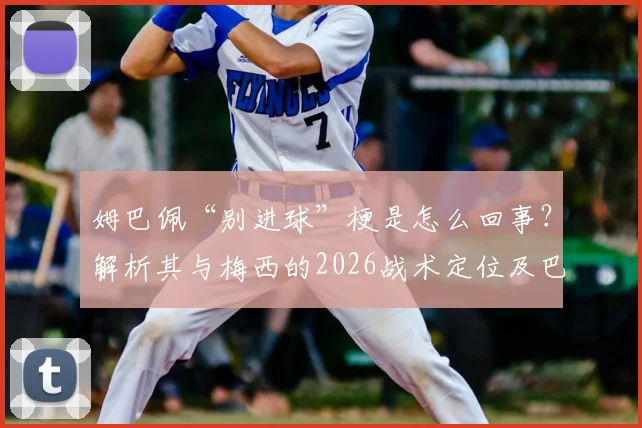 姆巴佩“别进球”梗是怎么回事？解析其与梅西的2026战术定位及巴黎内部传闻